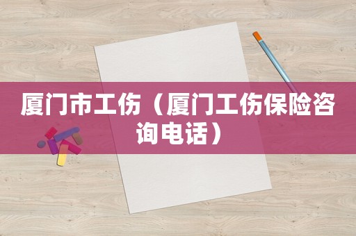廈門(mén)市工傷（廈門(mén)工傷保險(xiǎn)咨詢電話）
