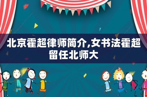 北京霍超律師簡(jiǎn)介,女書(shū)法霍超留任北師大