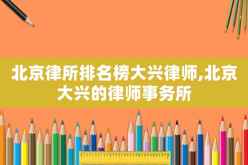 北京律所排名榜大興律師,北京大興的律師事務(wù)所