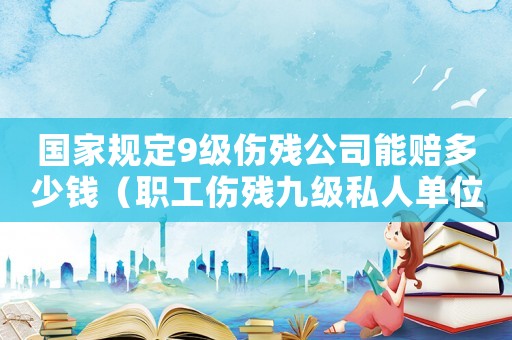 國家規(guī)定9級(jí)傷殘公司能賠多少錢（職工傷殘九級(jí)私人單位如何賠付.）