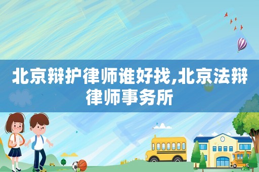 北京辯護(hù)律師誰好找,北京法辯律師事務(wù)所