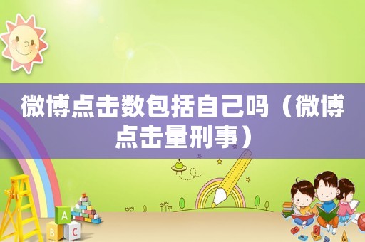 微博點(diǎn)擊數(shù)包括自己?jiǎn)幔ㄎ⒉c(diǎn)擊量刑事）
