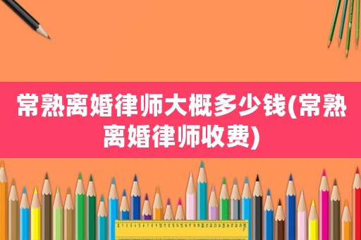 常熟離婚律師大概多少錢(常熟離婚律師收費(fèi))