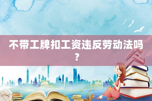 不帶工牌扣工資違反勞動法嗎？