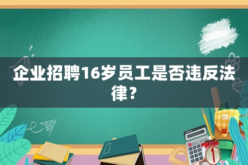 企業(yè)招聘16歲員工是否違反法律？