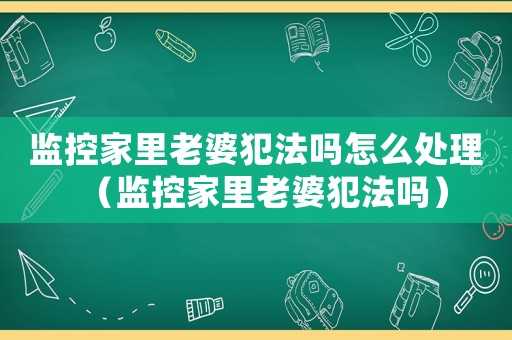 監(jiān)控家里老婆犯法嗎怎么處理（監(jiān)控家里老婆犯法嗎）