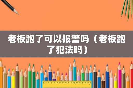 老板跑了可以報(bào)警嗎（老板跑了犯法嗎）