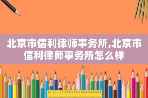 北京市信利律師事務(wù)所,北京市信利律師事務(wù)所怎么樣