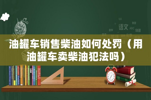油罐車銷售柴油如何處罰（用油罐車賣柴油犯法嗎）