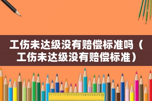 工傷未達(dá)級(jí)沒有賠償標(biāo)準(zhǔn)嗎（工傷未達(dá)級(jí)沒有賠償標(biāo)準(zhǔn)）