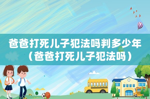 爸爸打死兒子犯法嗎判多少年（爸爸打死兒子犯法嗎）