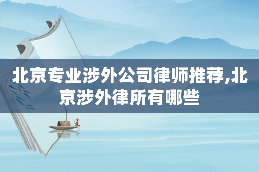 北京專業(yè)涉外公司律師推薦,北京涉外律所有哪些