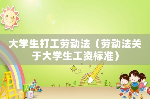 大學(xué)生打工勞動(dòng)法（勞動(dòng)法關(guān)于大學(xué)生工資標(biāo)準(zhǔn)）
