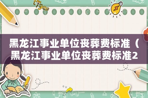 黑龍江事業(yè)單位喪葬費標準（黑龍江事業(yè)單位喪葬費標準2015）