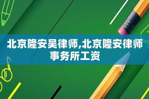 北京隆安吳律師,北京隆安律師事務(wù)所工資