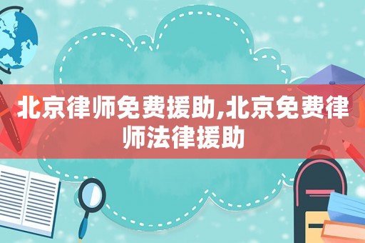北京律師免費(fèi)援助,北京免費(fèi)律師法律援助