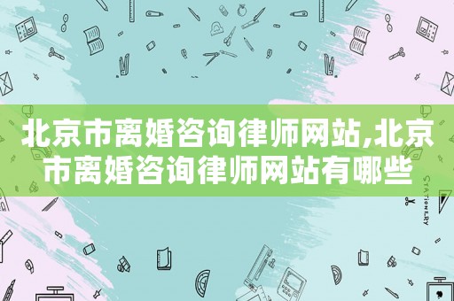 北京市離婚咨詢律師網(wǎng)站,北京市離婚咨詢律師網(wǎng)站有哪些
