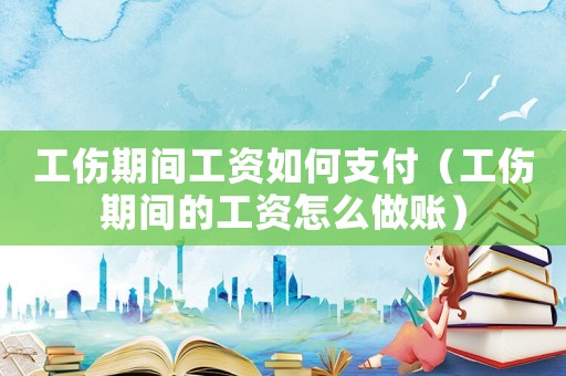 工傷期間工資如何支付（工傷期間的工資怎么做賬）