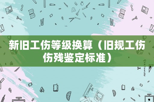 新舊工傷等級(jí)換算（舊規(guī)工傷傷殘鑒定標(biāo)準(zhǔn)）