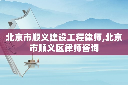 北京市順義建設(shè)工程律師,北京市順義區(qū)律師咨詢