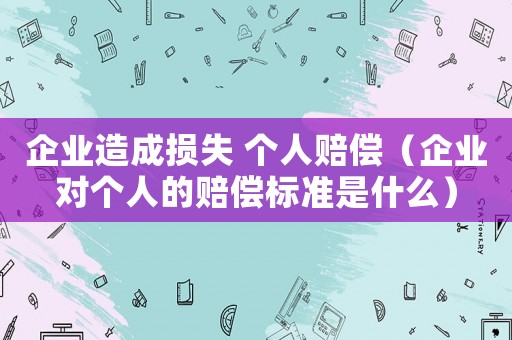 企業(yè)造成損失 個(gè)人賠償（企業(yè)對(duì)個(gè)人的賠償標(biāo)準(zhǔn)是什么）