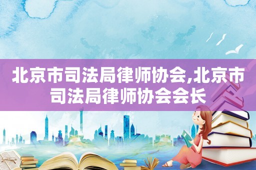 北京市司法局律師協(xié)會(huì),北京市司法局律師協(xié)會(huì)會(huì)長(zhǎng)