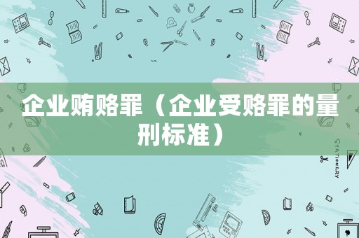 企業(yè)賄賂罪（企業(yè)受賂罪的量刑標(biāo)準(zhǔn)）