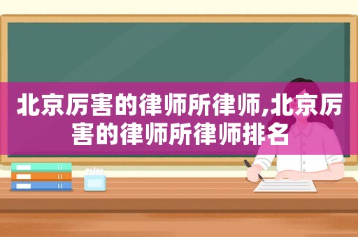 北京厲害的律師所律師,北京厲害的律師所律師排名