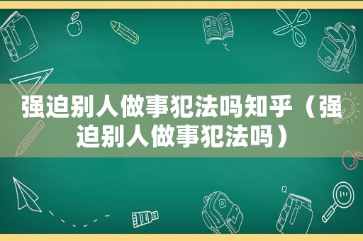 強(qiáng)迫別人做事犯法嗎知乎（強(qiáng)迫別人做事犯法嗎）