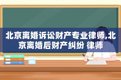 北京離婚訴訟財產(chǎn)專業(yè)律師,北京離婚后財產(chǎn)糾紛 律師