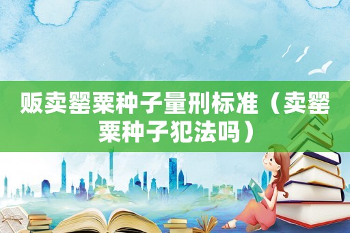 販賣罌粟種子量刑標(biāo)準(zhǔn)（賣罌粟種子犯法嗎）