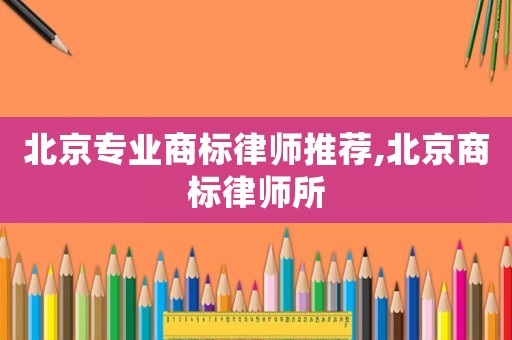北京專業(yè)商標(biāo)律師推薦,北京商標(biāo)律師所