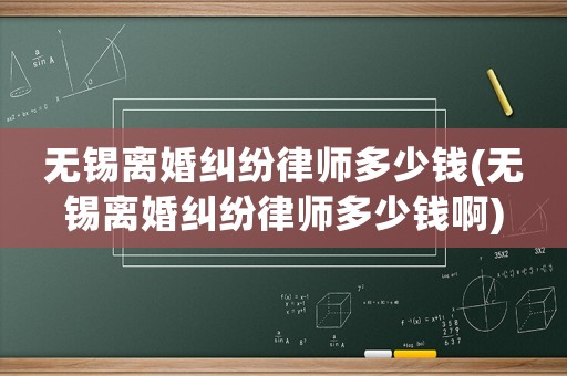 無錫離婚糾紛律師多少錢(無錫離婚糾紛律師多少錢啊)
