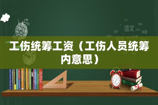 工傷統(tǒng)籌工資（工傷人員統(tǒng)籌內(nèi)意思）