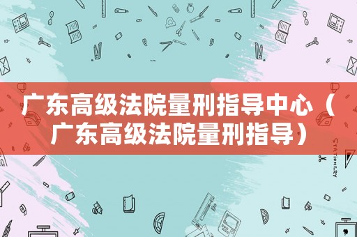 廣東高級法院量刑指導(dǎo)中心（廣東高級法院量刑指導(dǎo)）