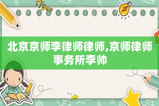 北京京師李律師律師,京師律師事務(wù)所李帥