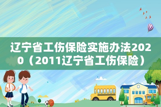 遼寧省工傷保險(xiǎn)實(shí)施辦法2020（2011遼寧省工傷保險(xiǎn)）