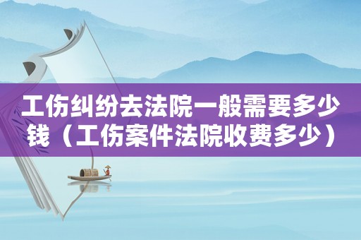 工傷糾紛去法院一般需要多少錢（工傷案件法院收費(fèi)多少）