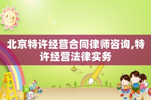 北京特許經(jīng)營合同律師咨詢,特許經(jīng)營法律實務