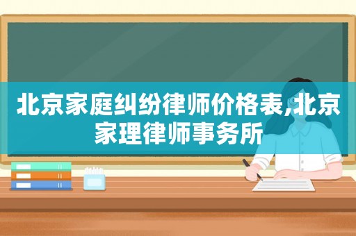 北京家庭糾紛律師價格表,北京家理律師事務所