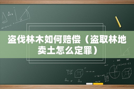 盜伐林木如何賠償（盜取林地賣土怎么定罪）