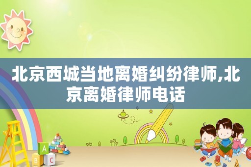 北京西城當(dāng)?shù)仉x婚糾紛律師,北京離婚律師電話