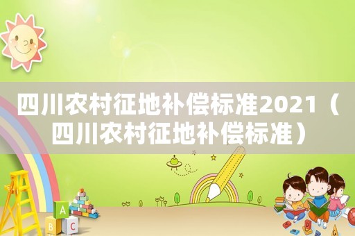 四川農(nóng)村征地補償標準2021（四川農(nóng)村征地補償標準）