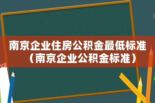 南京企業(yè)住房公積金最低標(biāo)準(zhǔn)（南京企業(yè)公積金標(biāo)準(zhǔn)）