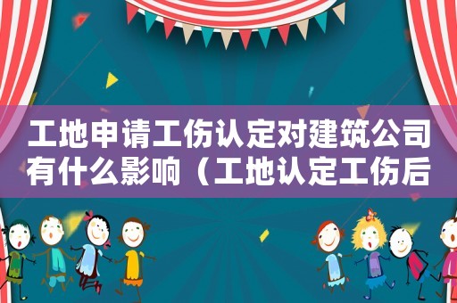 工地申請(qǐng)工傷認(rèn)定對(duì)建筑公司有什么影響（工地認(rèn)定工傷后）