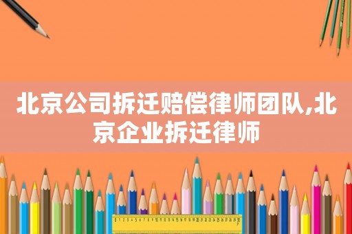 北京公司拆遷賠償律師團隊,北京企業(yè)拆遷律師