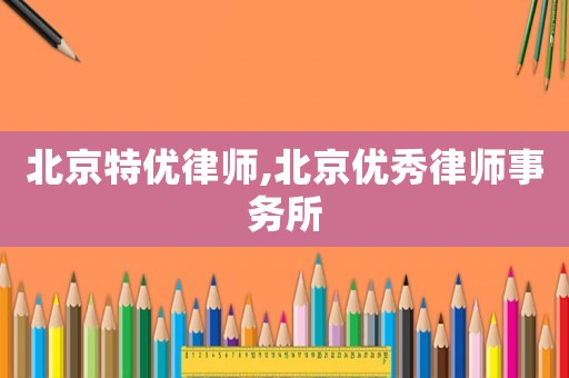 北京特優(yōu)律師,北京優(yōu)秀律師事務(wù)所