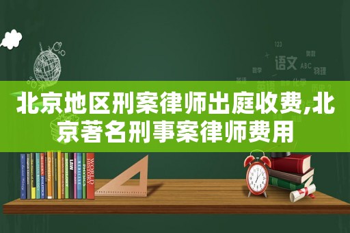 北京地區(qū)刑案律師出庭收費(fèi),北京著名刑事案律師費(fèi)用