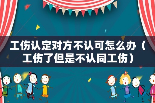 工傷認(rèn)定對方不認(rèn)可怎么辦（工傷了但是不認(rèn)同工傷）