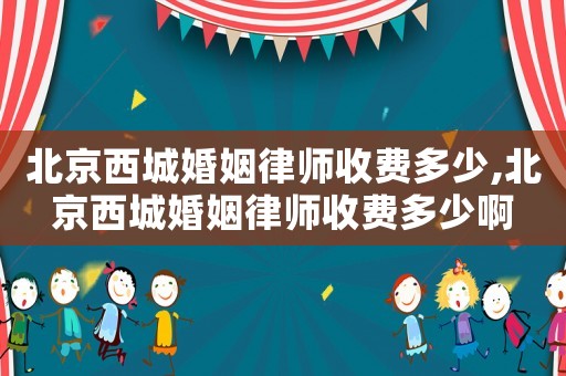 北京西城婚姻律師收費多少,北京西城婚姻律師收費多少啊
